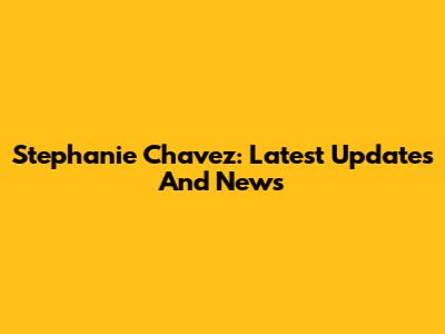 Stephanie Chavez: Latest Updates And News