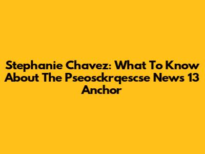 Stephanie Chavez: What To Know About The Pseosckrqescse News 13 Anchor