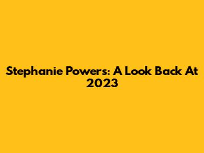Stephanie Powers: A Look Back At 2023