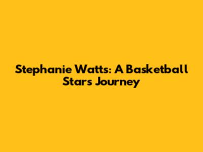Stephanie Watts: A Basketball Star's Journey