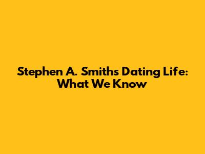 Stephen A. Smith's Dating Life: What We Know