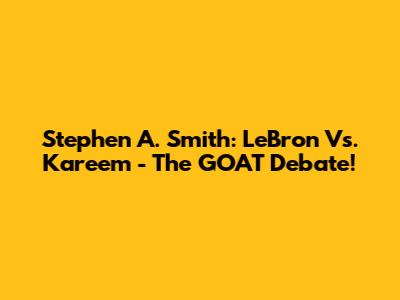 Stephen A. Smith: LeBron Vs. Kareem - The GOAT Debate!