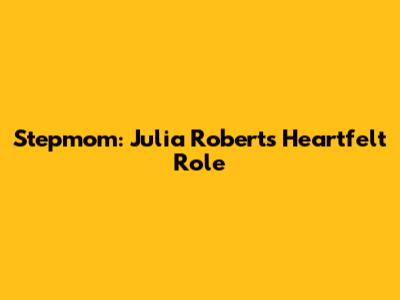 Stepmom: Julia Roberts' Heartfelt Role