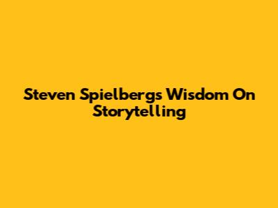 Steven Spielberg's Wisdom On Storytelling
