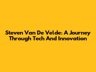 Steven Van De Velde: A Journey Through Tech And Innovation