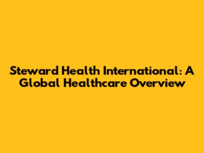 Steward Health International: A Global Healthcare Overview
