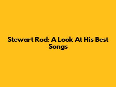 Stewart Rod: A Look At His Best Songs