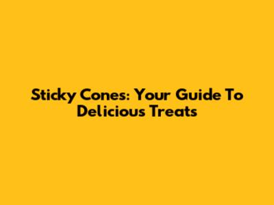 Sticky Cones: Your Guide To Delicious Treats