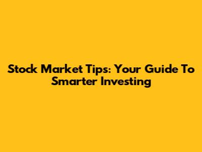 Stock Market Tips: Your Guide To Smarter Investing