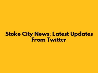 Stoke City News: Latest Updates From Twitter