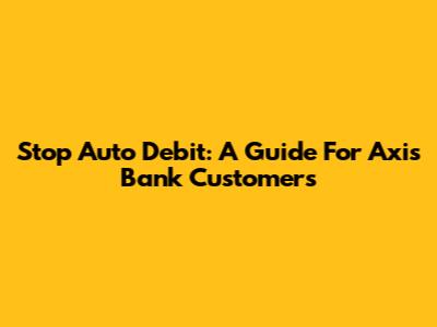 Stop Auto Debit: A Guide For Axis Bank Customers