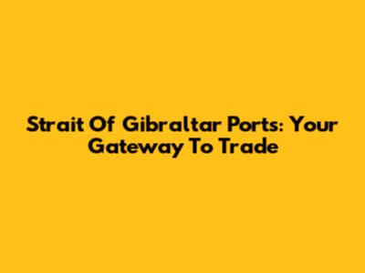 Strait Of Gibraltar Ports: Your Gateway To Trade