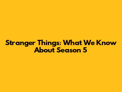 Stranger Things: What We Know About Season 5