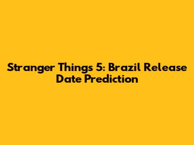 Stranger Things 5: Brazil Release Date Prediction