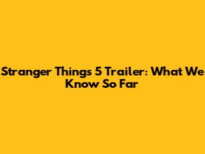Stranger Things 5 Trailer: What We Know So Far