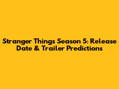 Stranger Things Season 5: Release Date & Trailer Predictions