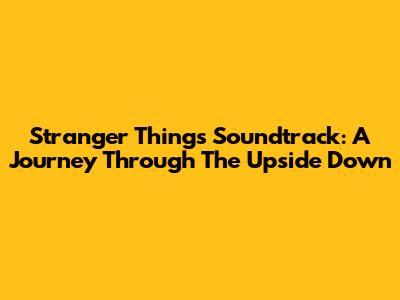 Stranger Things Soundtrack: A Journey Through The Upside Down