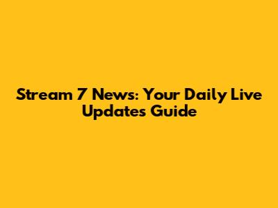 Stream 7 News: Your Daily Live Updates Guide