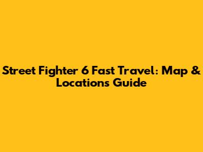 Street Fighter 6 Fast Travel: Map & Locations Guide