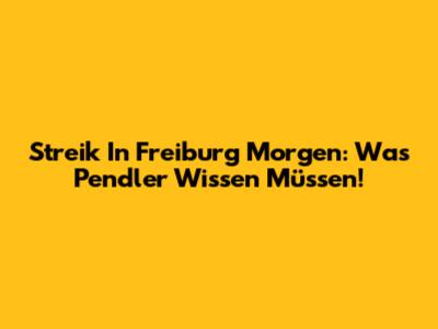 Streik In Freiburg Morgen: Was Pendler Wissen Müssen!