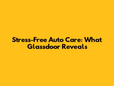 Stress-Free Auto Care: What Glassdoor Reveals