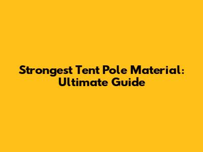 Strongest Tent Pole Material: Ultimate Guide