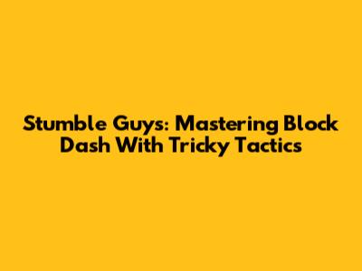 Stumble Guys: Mastering Block Dash With Tricky Tactics