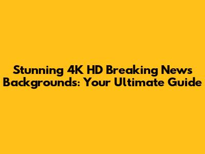 Stunning 4K HD Breaking News Backgrounds: Your Ultimate Guide