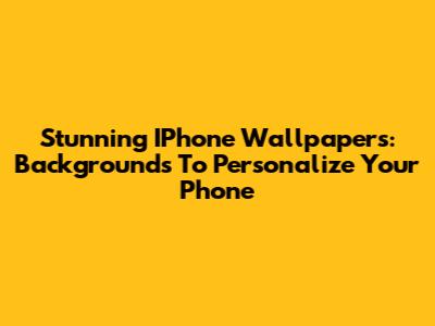 Stunning IPhone Wallpapers: Backgrounds To Personalize Your Phone