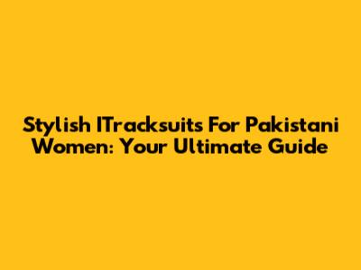 Stylish ITracksuits For Pakistani Women: Your Ultimate Guide