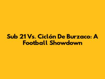 Sub 21 Vs. Ciclón De Burzaco: A Football Showdown
