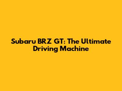 Subaru BRZ GT: The Ultimate Driving Machine