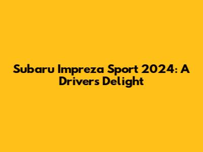 Subaru Impreza Sport 2024: A Driver's Delight