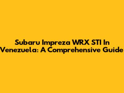 Subaru Impreza WRX STI In Venezuela: A Comprehensive Guide