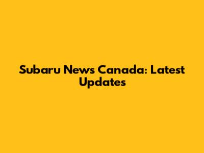 Subaru News Canada: Latest Updates