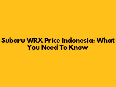 Subaru WRX Price Indonesia: What You Need To Know