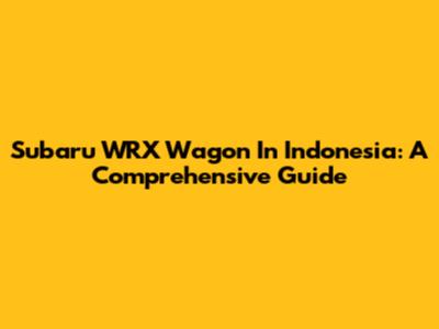 Subaru WRX Wagon In Indonesia: A Comprehensive Guide
