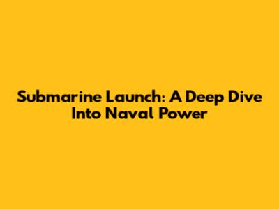 Submarine Launch: A Deep Dive Into Naval Power