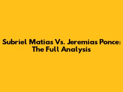 Subriel Matias Vs. Jeremias Ponce: The Full Analysis