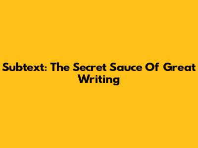 Subtext: The Secret Sauce Of Great Writing