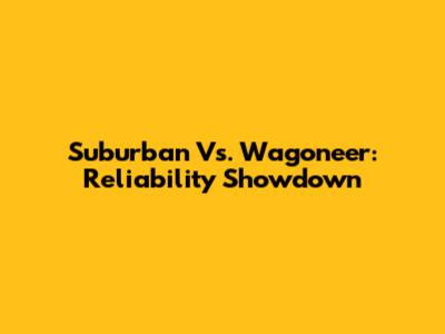 Suburban Vs. Wagoneer: Reliability Showdown