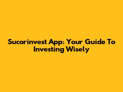 Sucorinvest App: Your Guide To Investing Wisely