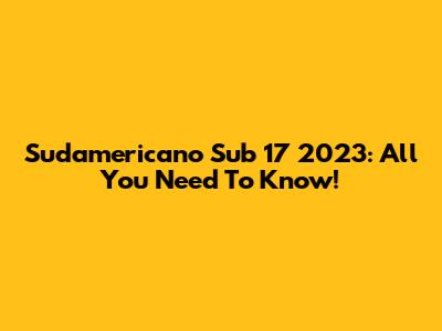 Sudamericano Sub 17 2023: All You Need To Know!