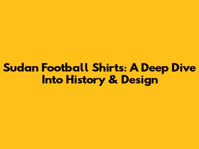 Sudan Football Shirts: A Deep Dive Into History & Design