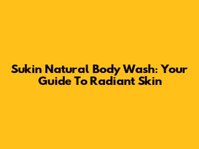 Sukin Natural Body Wash: Your Guide To Radiant Skin