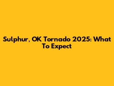 Sulphur, OK Tornado 2025: What To Expect