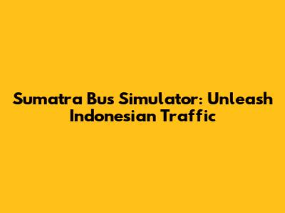 Sumatra Bus Simulator: Unleash Indonesian Traffic