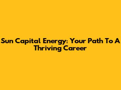 Sun Capital Energy: Your Path To A Thriving Career