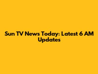 Sun TV News Today: Latest 6 AM Updates