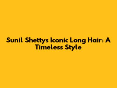 Sunil Shetty's Iconic Long Hair: A Timeless Style